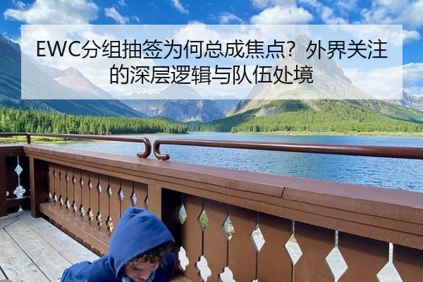 EWC分组抽签为何总成焦点？外界关注的深层逻辑与队伍处境